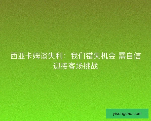 西亚卡姆谈失利：我们错失机会 需自信迎接客场挑战