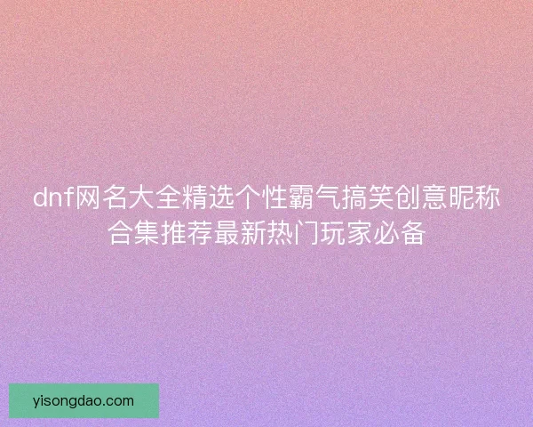 dnf网名大全精选个性霸气搞笑创意昵称合集推荐最新热门玩家必备