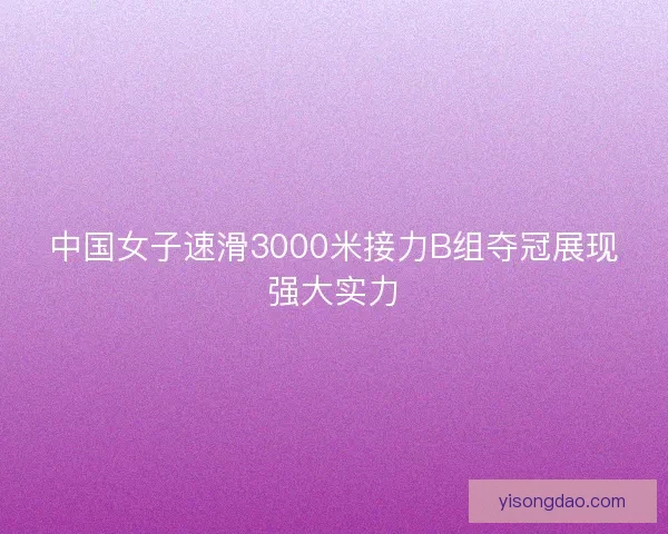 中国女子速滑3000米接力B组夺冠展现强大实力