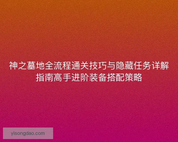 神之墓地全流程通关技巧与隐藏任务详解指南高手进阶装备搭配策略