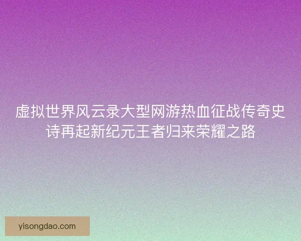 虚拟世界风云录大型网游热血征战传奇史诗再起新纪元王者归来荣耀之路