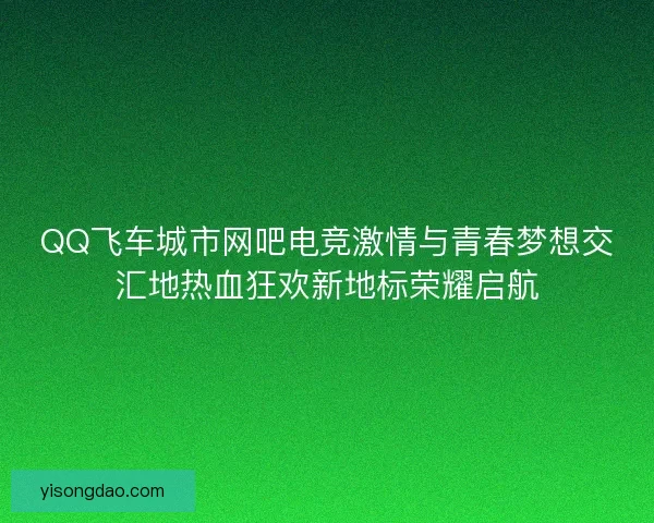 QQ飞车城市网吧电竞激情与青春梦想交汇地热血狂欢新地标荣耀启航