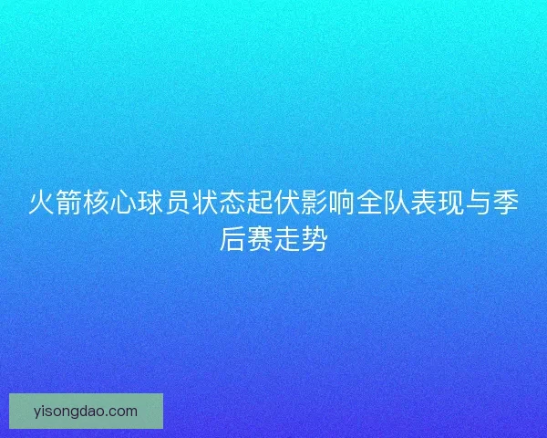 火箭核心球员状态起伏影响全队表现与季后赛走势