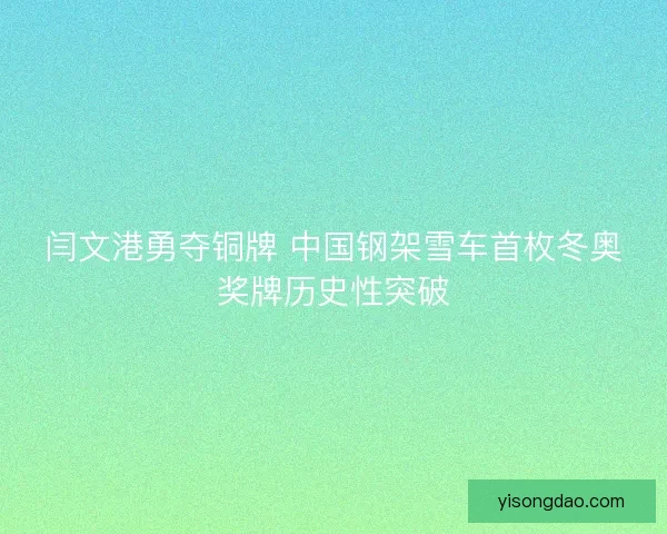 闫文港勇夺铜牌 中国钢架雪车首枚冬奥奖牌历史性突破