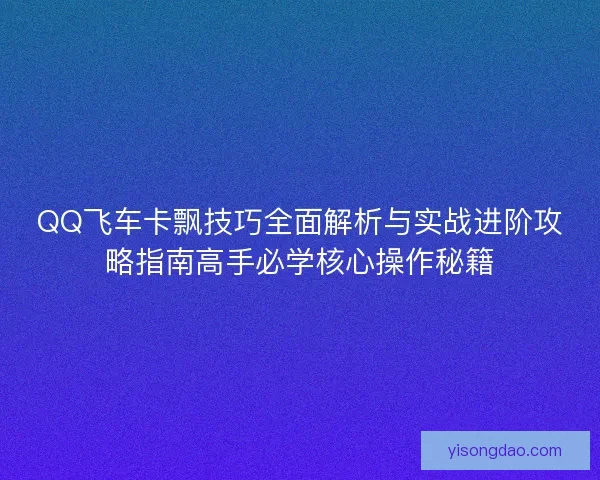 QQ飞车卡飘技巧全面解析与实战进阶攻略指南高手必学核心操作秘籍